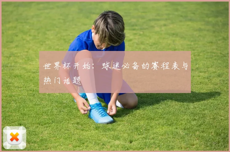 世界杯开始:球迷必备的赛程表与热门话题