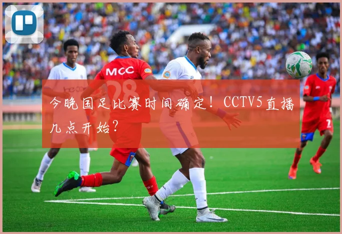 今晚国足比赛时间确定!CCTV5直播几点开始?