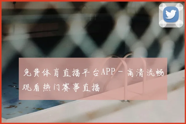 免费体育直播平台APP - 高清流畅观看热门赛事直播