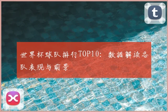 世界杯球队排行TOP10：数据解读各队表现与前景