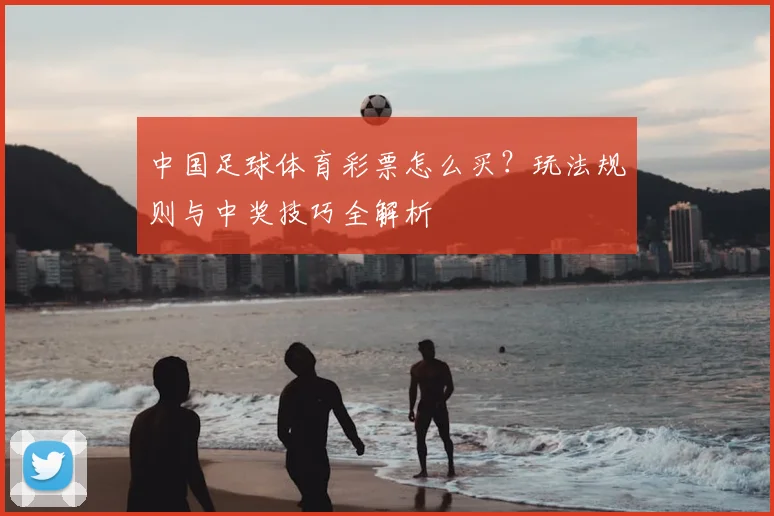 中国足球体育彩票怎么买?玩法规则与中奖技巧全解析