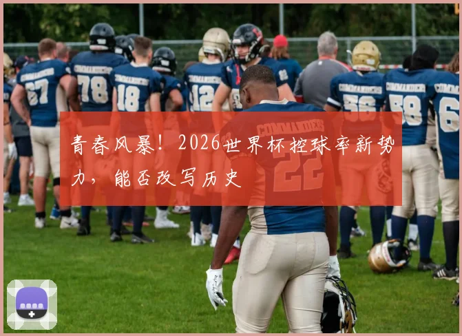 青春风暴！2026世界杯控球率新势力，能否改写历史