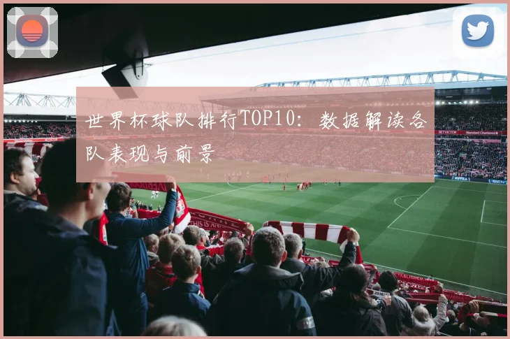 世界杯球队排行TOP10:数据解读各队表现与前景