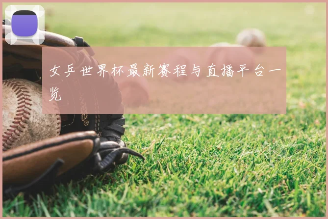 女乒世界杯最新赛程与直播平台一览