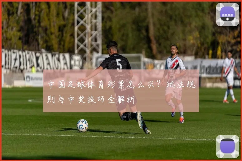 中国足球体育彩票怎么买?玩法规则与中奖技巧全解析