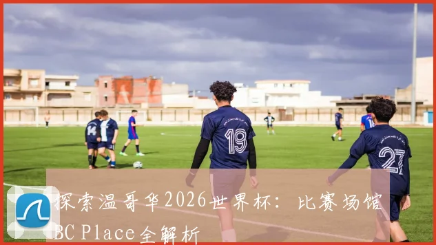探索温哥华2026世界杯:比赛场馆BC Place全解析