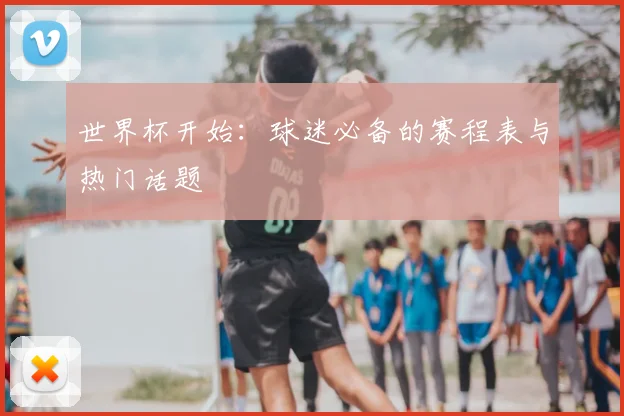 世界杯开始:球迷必备的赛程表与热门话题