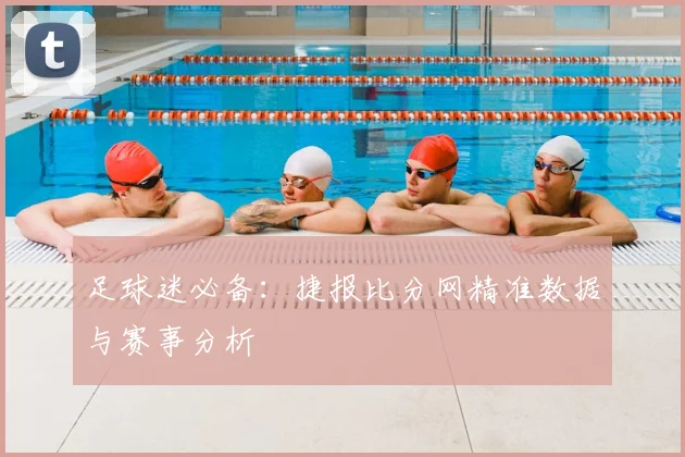 足球迷必备:捷报比分网精准数据与赛事分析